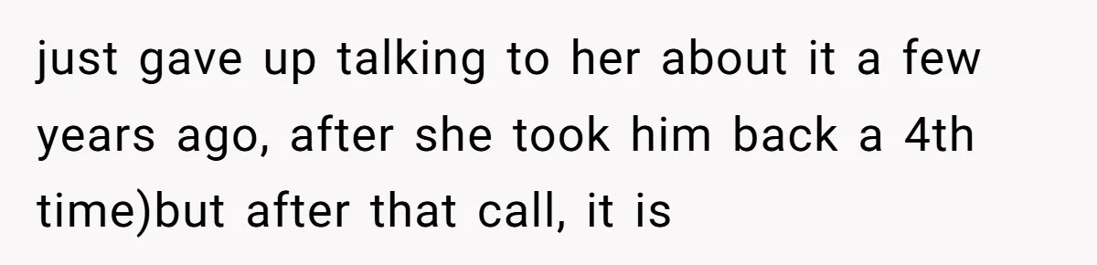 just gave up talking to her about it a few years ago, after she took him back a 4th time)but after that call, it is