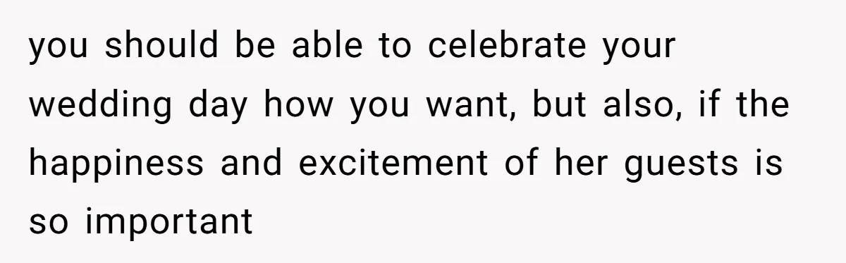 you should be able to celebrate your wedding day how you want, but also, if the happiness and excitement of her guests is so important
