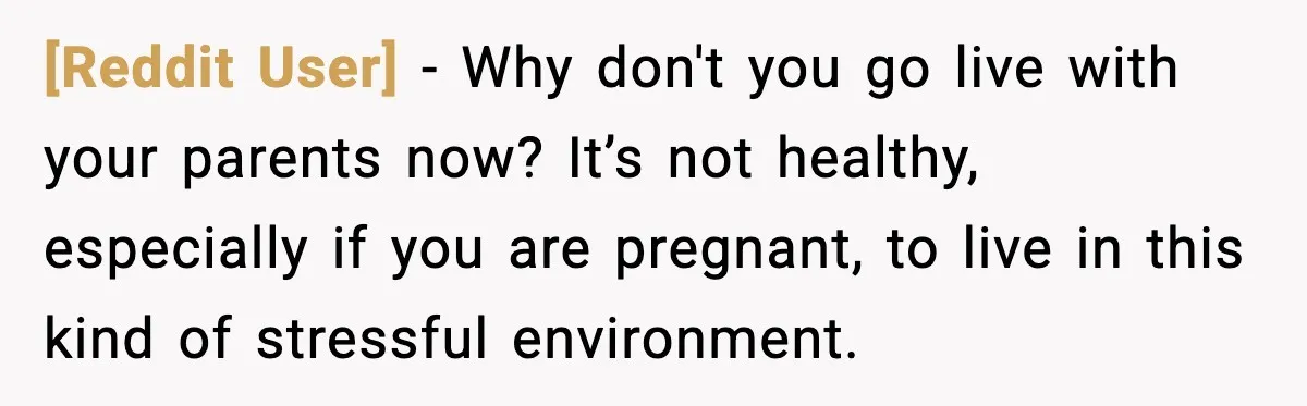 [Reddit User] - Why don't you go live with your parents now? It’s not healthy, especially if you are pregnant, to live in this kind of stressful environment.