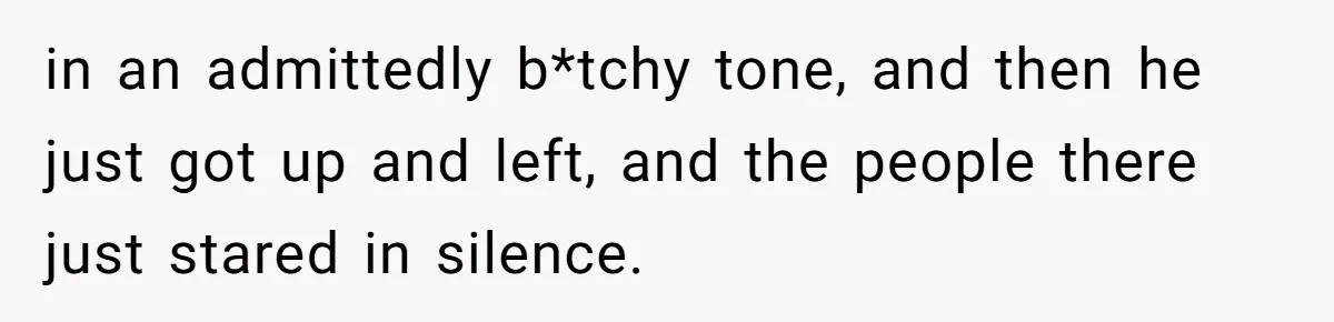 in an admittedly b*tchy tone, and then he just got up and left, and the people there just stared in silence.