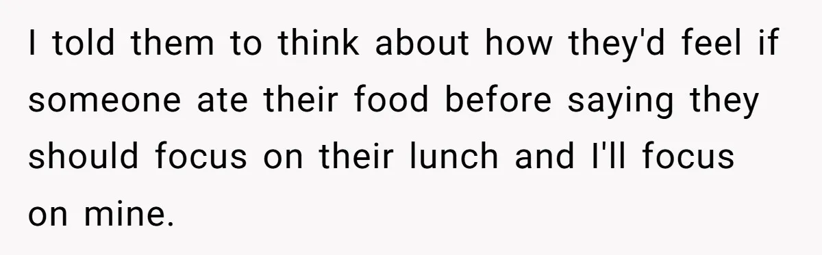 I told them to think about how they'd feel if someone ate their food before saying they should focus on their lunch and I'll focus on mine.