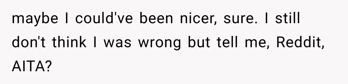 maybe I could've been nicer, sure. I still don't think I was wrong but tell me, Reddit, AITA?