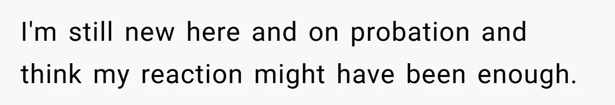 I'm still new here and on probation and think my reaction might have been enough.