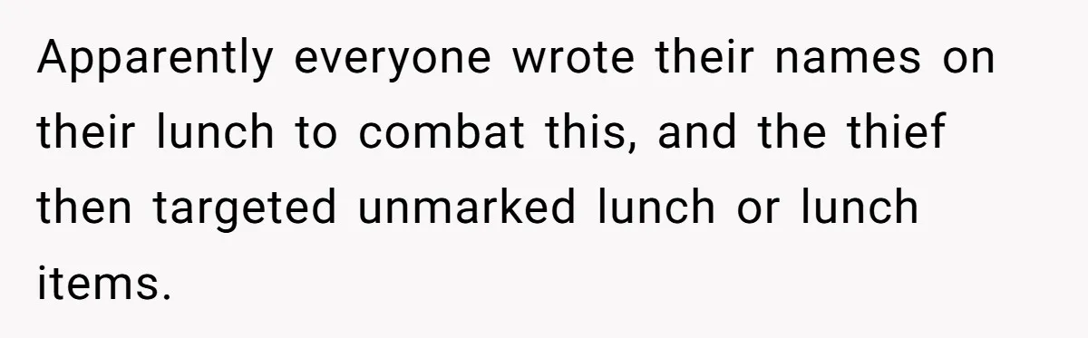 Apparently everyone wrote their names on their lunch to combat this, and the thief then targeted unmarked lunch or lunch items.
