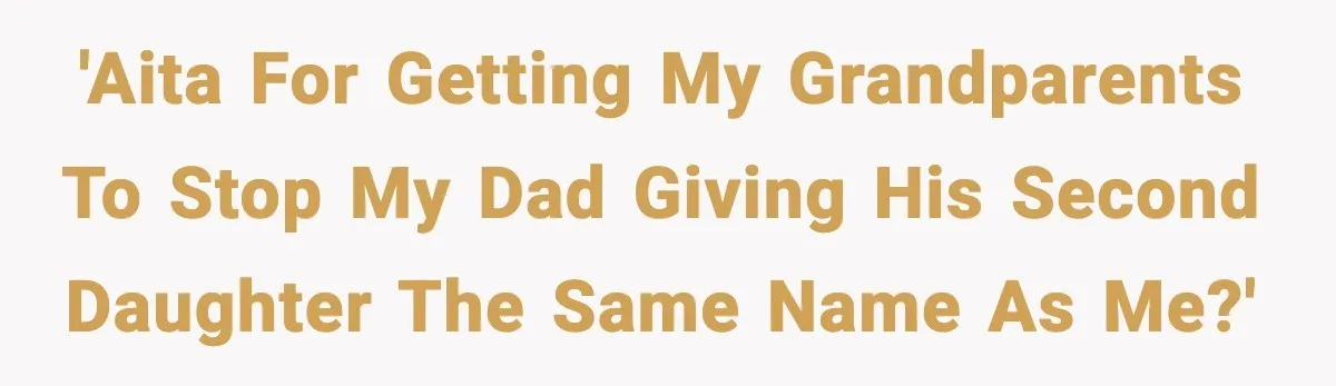 'AITA for getting my grandparents to stop my dad giving his second daughter the same name as me?'