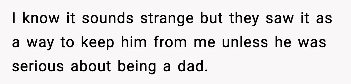 I know it sounds strange but they saw it as a way to keep him from me unless he was serious about being a dad.