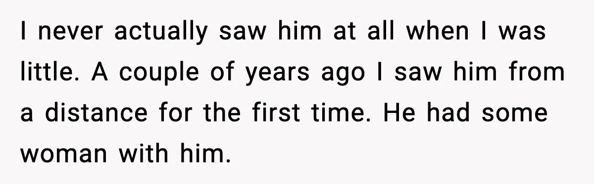 I never actually saw him at all when I was little. A couple of years ago I saw him from a distance for the first time. He had some woman...