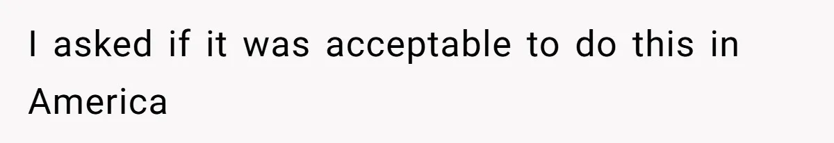I asked if it was acceptable to do this in America