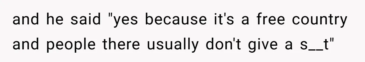 and he said "yes because it's a free country and people there usually don't give a s__t"