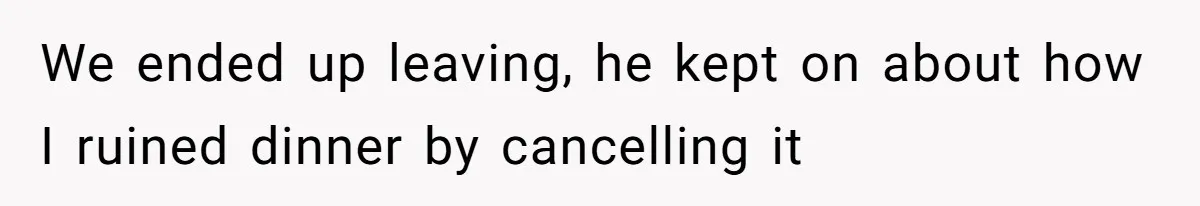 We ended up leaving, he kept on about how I ruined dinner by cancelling it