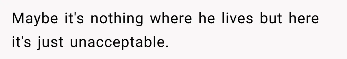 Maybe it's nothing where he lives but here it's just unacceptable.