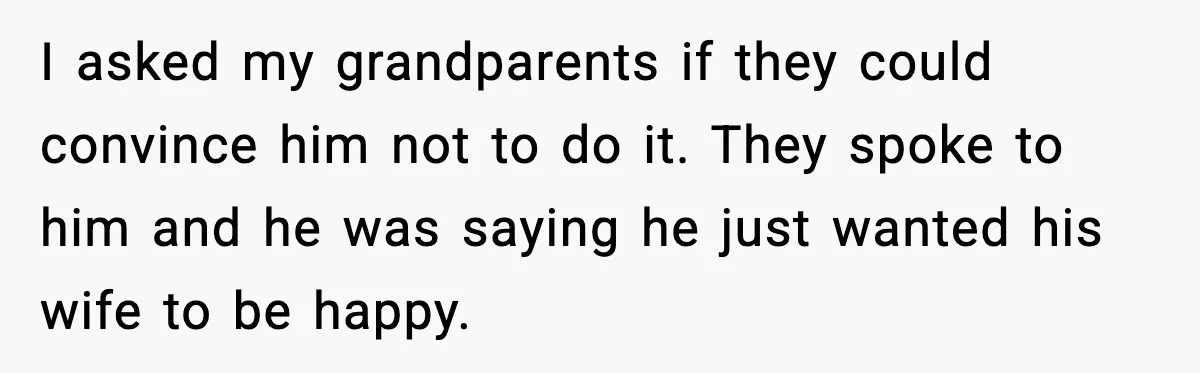 I asked my grandparents if they could convince him not to do it. They spoke to him and he was saying he just wanted his wife to be happy.