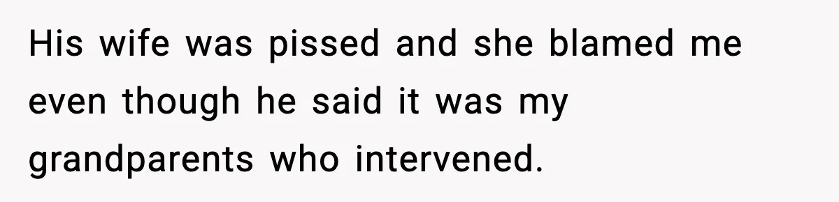 His wife was pissed and she blamed me even though he said it was my grandparents who intervened.