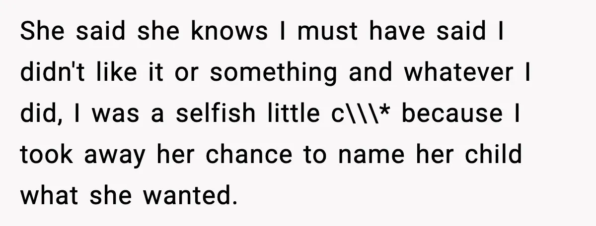 She said she knows I must have said I didn't like it or something and whatever I did, I was a selfish little c\\\* because I took away her chance...
