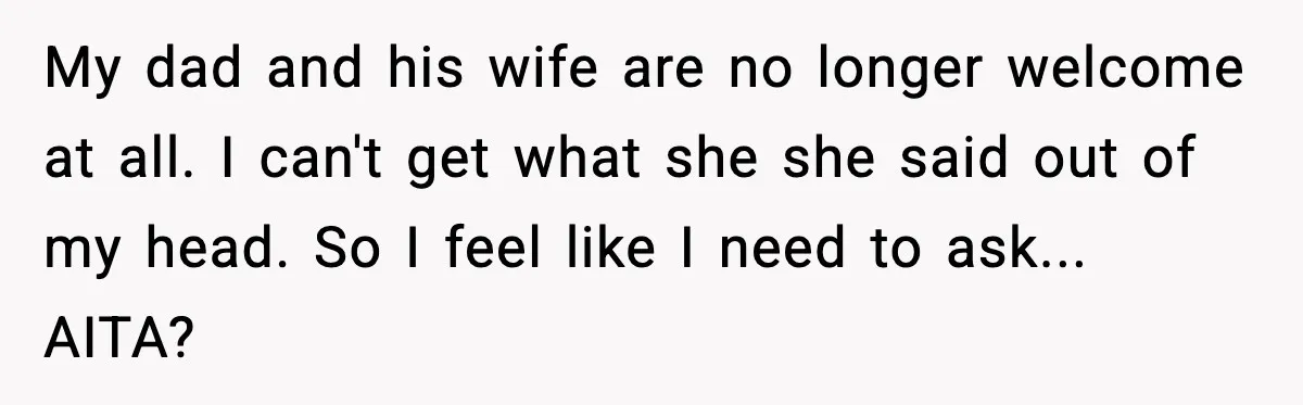 My dad and his wife are no longer welcome at all. I can't get what she she said out of my head. So I feel like I need to ask......