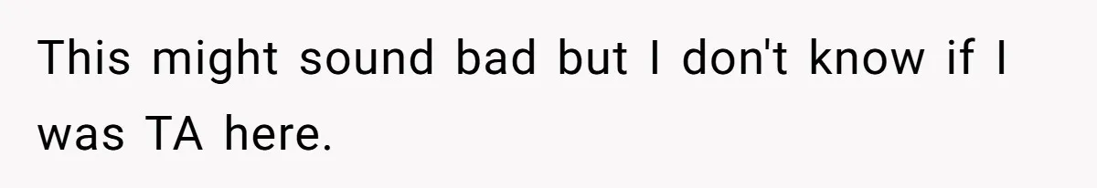 This might sound bad but I don't know if I was TA here.