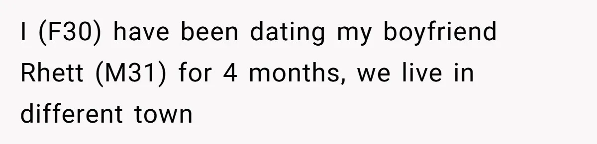 I (F30) have been dating my boyfriend Rhett (M31) for 4 months, we live in different town