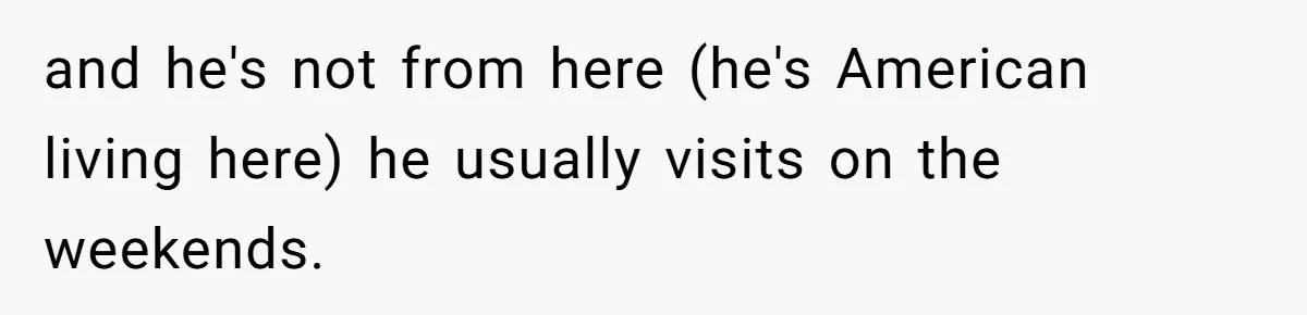 and he's not from here (he's American living here) he usually visits on the weekends.