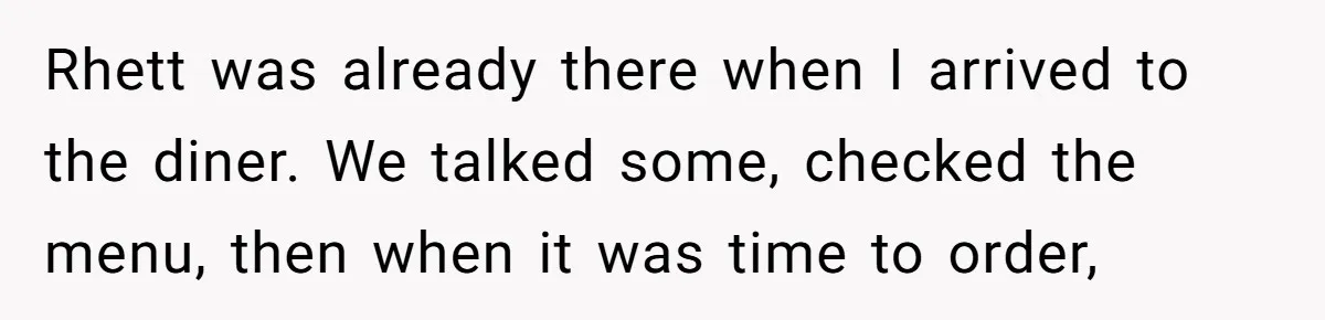 Rhett was already there when I arrived to the diner. We talked some, checked the menu, then when it was time to order,