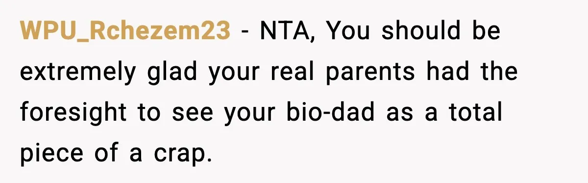 WPU_Rchezem23 - NTA, You should be extremely glad your real parents had the foresight to see your bio-dad as a total piece of a crap.