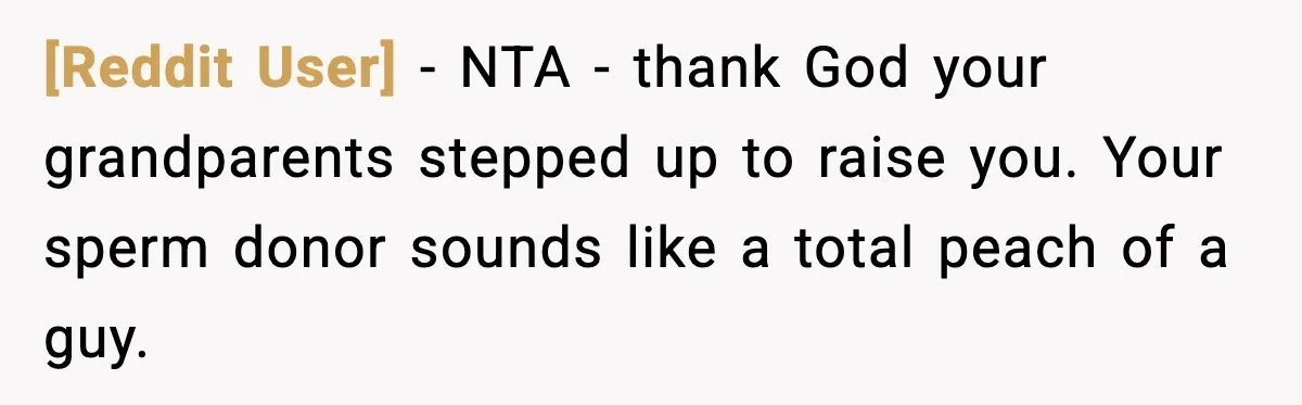 [Reddit User] - NTA - thank God your grandparents stepped up to raise you. Your sperm donor sounds like a total peach of a guy.
