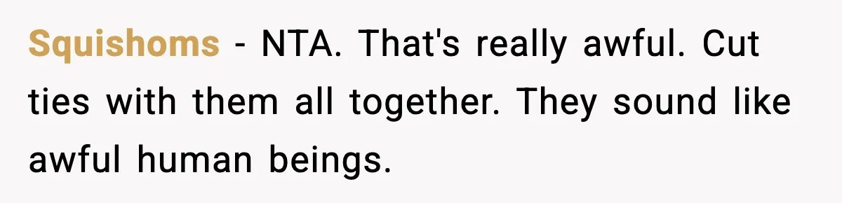 Squishoms - NTA. That's really awful. Cut ties with them all together. They sound like awful human beings.