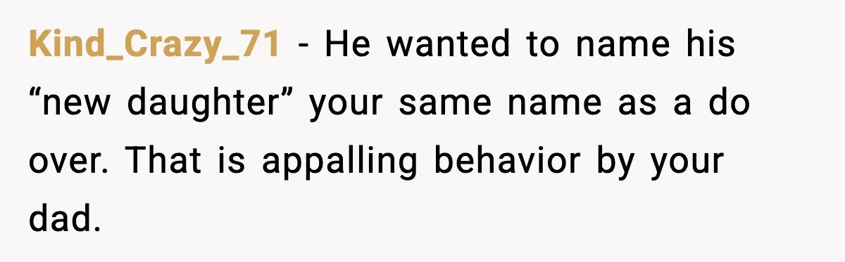Kind_Crazy_71 - He wanted to name his “new daughter” your same name as a do over. That is appalling behavior by your dad.