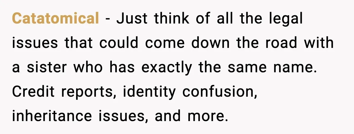 Catatomical - Just think of all the legal issues that could come down the road with a sister who has exactly the same name. Credit reports, identity confusion, inheritance issues,...