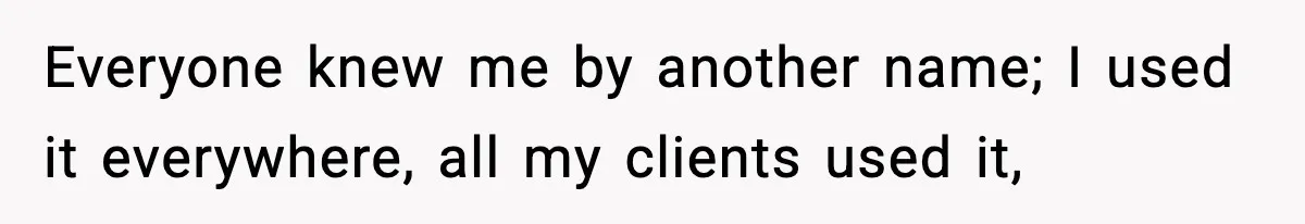 Everyone knew me by another name; I used it everywhere, all my clients used it,