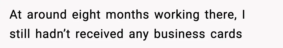 At around eight months working there, I still hadn’t received any business cards
