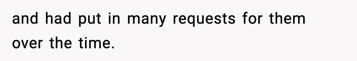 and had put in many requests for them over the time.