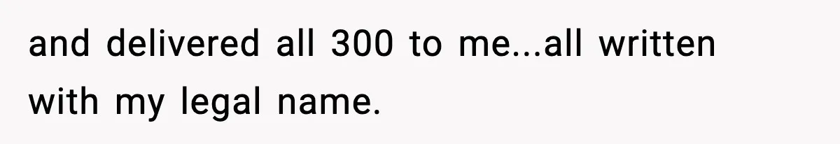 and delivered all 300 to me...all written with my legal name.
