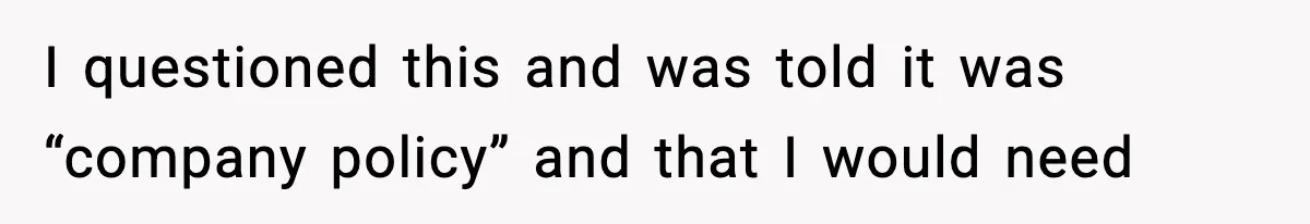 I questioned this and was told it was “company policy” and that I would need