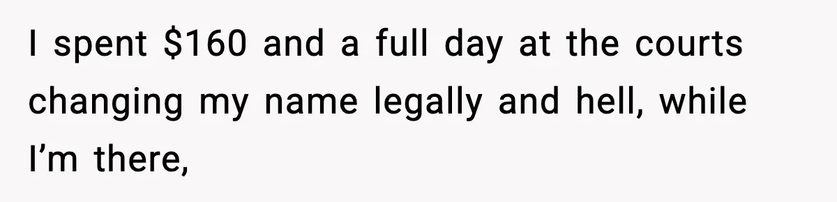 I spent $160 and a full day at the courts changing my name legally and hell, while I’m there,