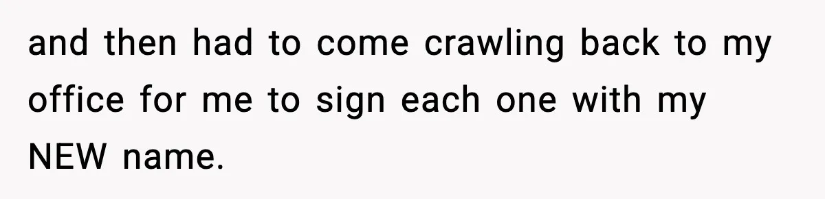 and then had to come crawling back to my office for me to sign each one with my NEW name.