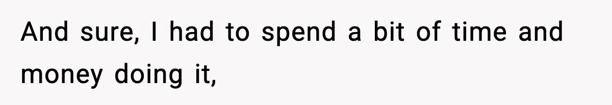 And sure, I had to spend a bit of time and money doing it,