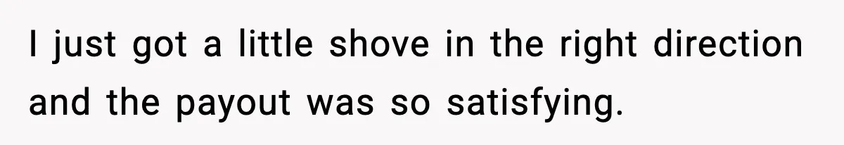 I just got a little shove in the right direction and the payout was so satisfying.