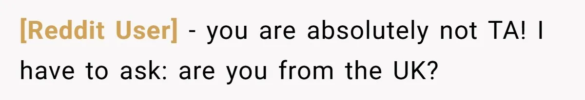 [Reddit User] − you are absolutely not TA! I have to ask: are you from the UK?