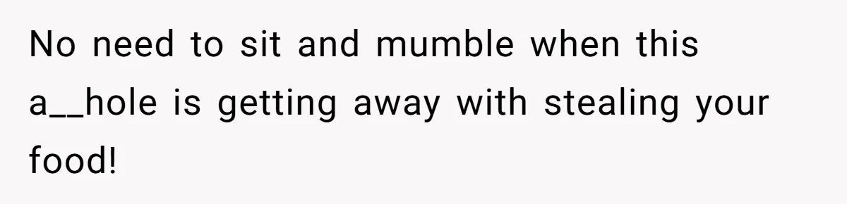 No need to sit and mumble when this a__hole is getting away with stealing your food!