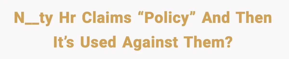 N__ty HR claims “policy” and then it’s used against them?