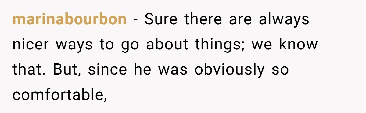 marinabourbon − Sure there are always nicer ways to go about things; we know that. But, since he was obviously so comfortable,
