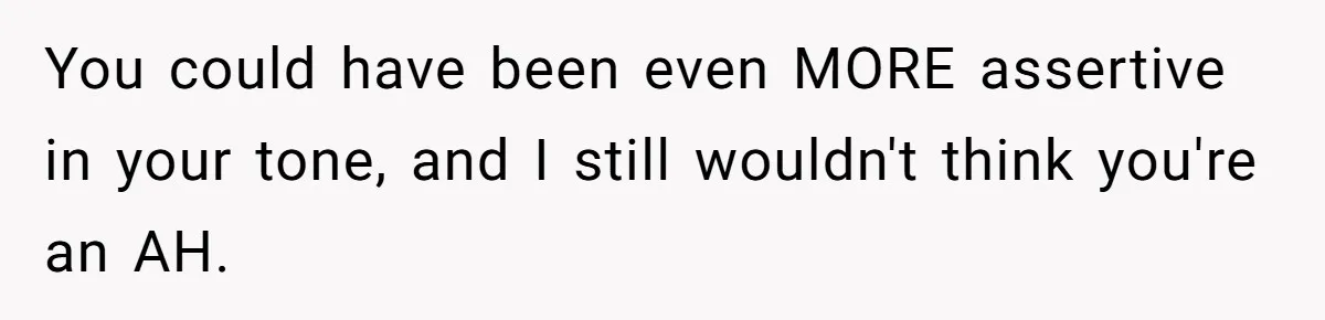 You could have been even MORE assertive in your tone, and I still wouldn't think you're an AH.