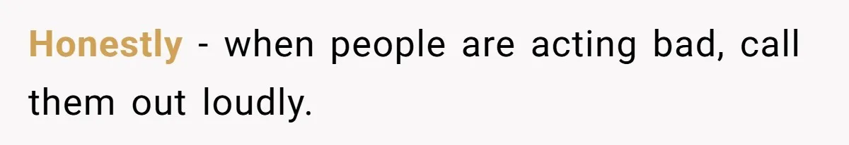 Honestly - when people are acting bad, call them out loudly.