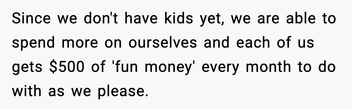 Since we don't have kids yet, we are able to spend more on ourselves and each of us gets $500 of 'fun money' every month to do with as we...