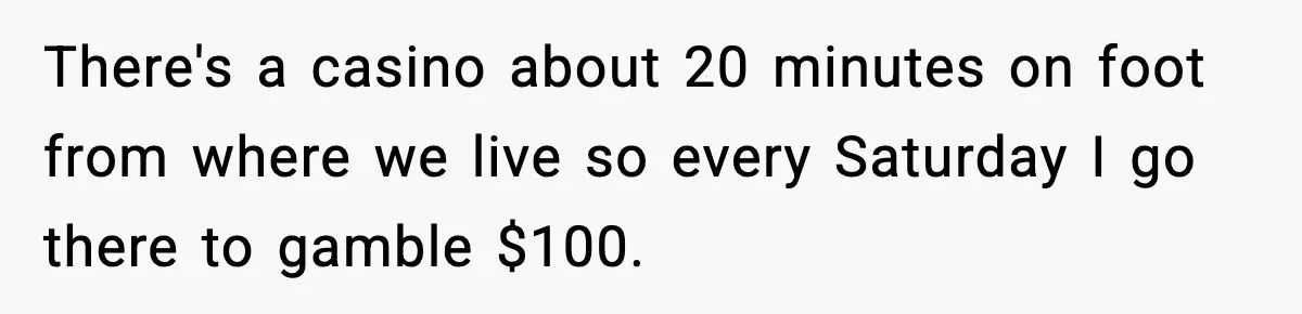 There's a casino about 20 minutes on foot from where we live so every Saturday I go there to gamble $100.