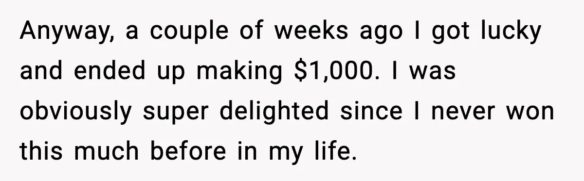 Anyway, a couple of weeks ago I got lucky and ended up making $1,000. I was obviously super delighted since I never won this much before in my life.