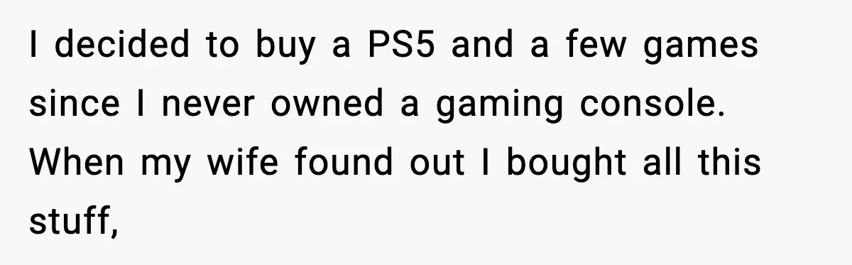 I decided to buy a PS5 and a few games since I never owned a gaming console. When my wife found out I bought all this stuff,