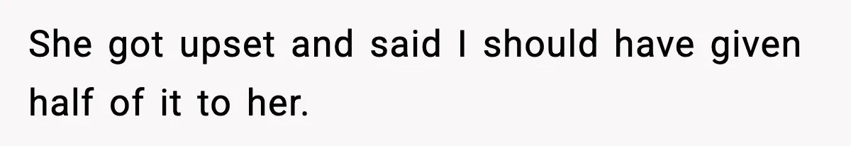 She got upset and said I should have given half of it to her.