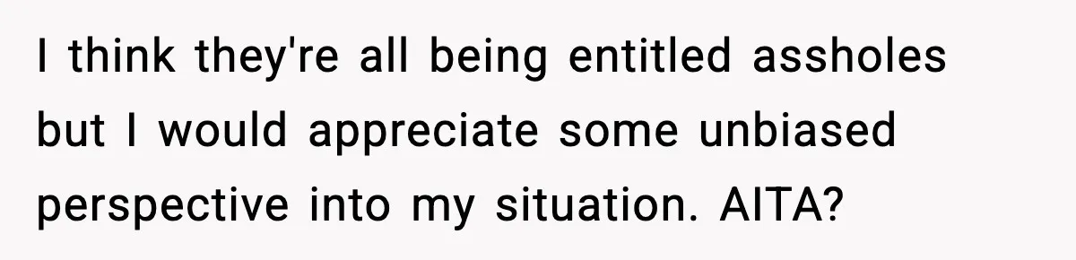 I think they're all being entitled assholes but I would appreciate some unbiased perspective into my situation. AITA?