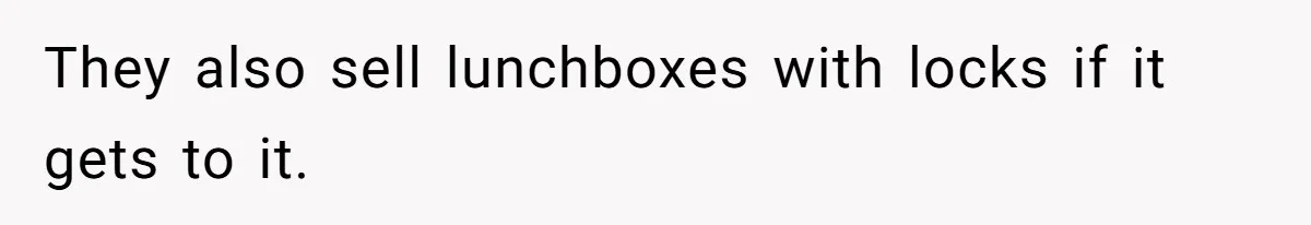 They also sell lunchboxes with locks if it gets to it.